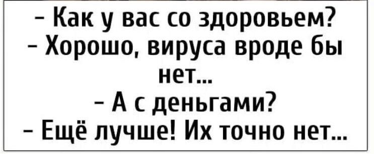 Как у вас со здоровьем Хорошо вируса вроде бы нет А с деньгами Ещё лучше Их точно нет