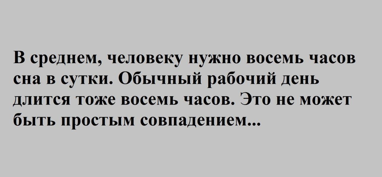 В среднем человеку нужно восемь часов сна в сутки Обычный рабочий день длится тоже восемь часов Это не может быть простым совпадением