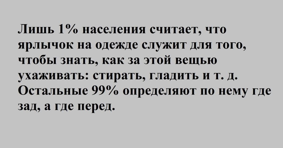 Лишь 1 населения считает что ярлычок на одежде служит для того чтобы знать как за этой вещью ухаживать стирать гладить и т д Остальные 99 определяют по нему где зад а где перед