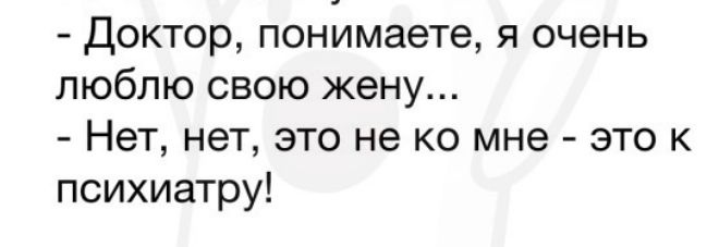 доктор понимаете я очень люблю свою жену Нет нет это не ко мне это к психиатру