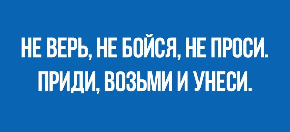 НЕ ВЕРЬ НЕ БОЙВЯ НЕ ПРОСИ ПРИДИ ВОЗЬМИ И УНЕСИ