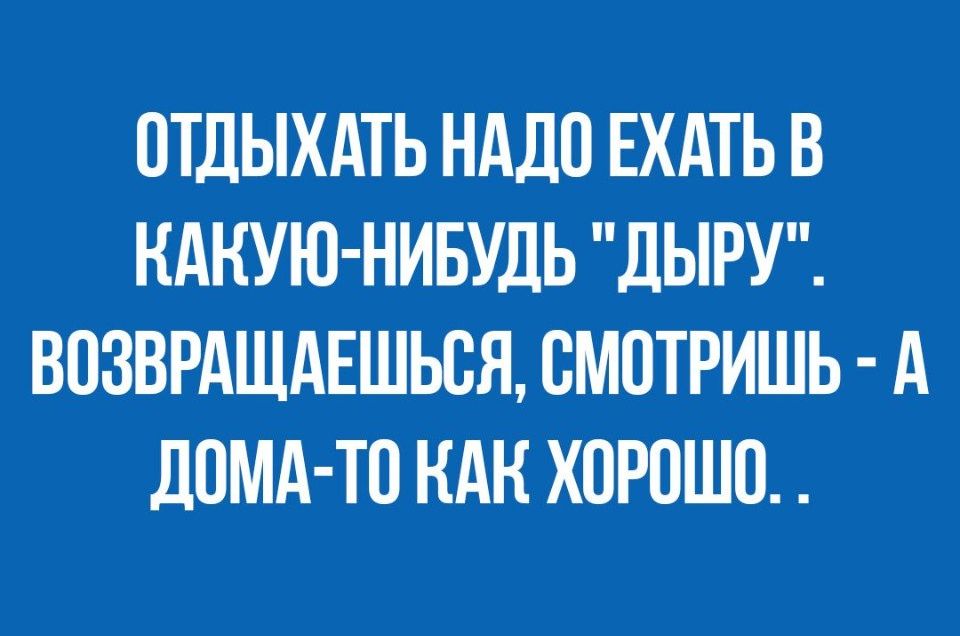 ОТДЫХАТЬ НАДО ЕХАТЬ В НАНУЮ НИБУДЬ ДЫРУ ВПЗВРАЩАЕШЬВЯ СМОТРИШЬ А ЛОМА ТО КАК ХОРОШО
