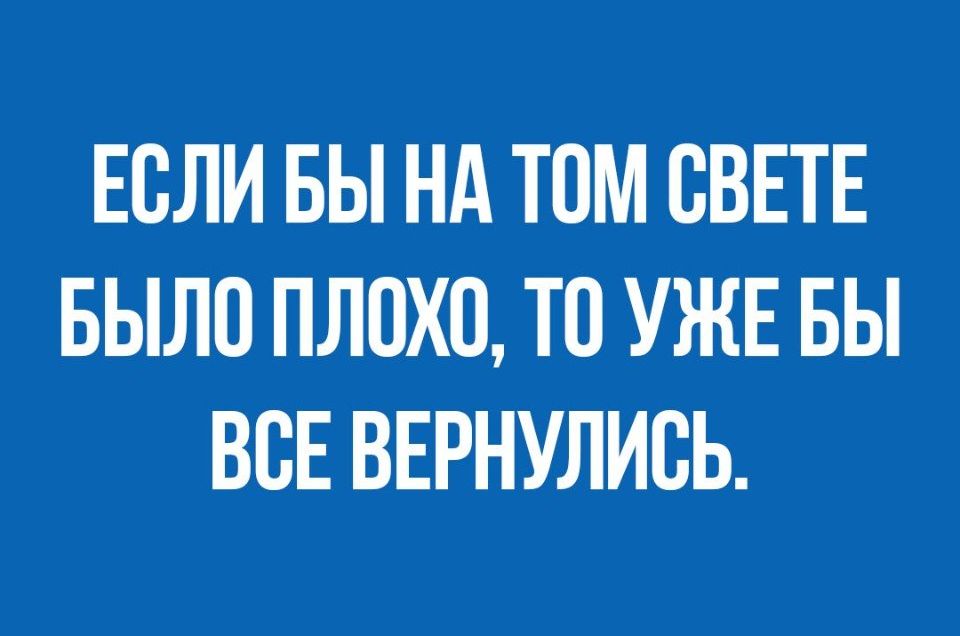 ЕСЛИ БЫ НА ТОМ СВЕТЕ БЫЛО ПЛОХО ТО УЖЕ БЫ ВСЕ ВЕРНУЛИВЬ