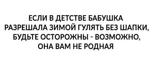 ЕСЛИ В ДЕТСТВЕ БАБУШКА РАЗРЕШАЛА ЗИМОЙ ГУЛЯТЬ БЕЗ ШАПКИ БУДЬТЕ ОСТОРОЖНЫ ВОЗМОЖНО ОНА ВАМ НЕ РОДНАЯ