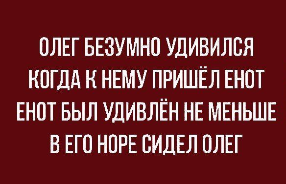 ОЛЕГ БЕЗУМНО УДИВИЛОЯ КОГДА Н НЕМУ ПРИШЁЛ ЕНОТ ЕНОТ БЫЛ УДИВЛЁН НЕ МЕНЬШЕ В ЕГО НОРЕ ОИДЕЛ ОЛЕГ