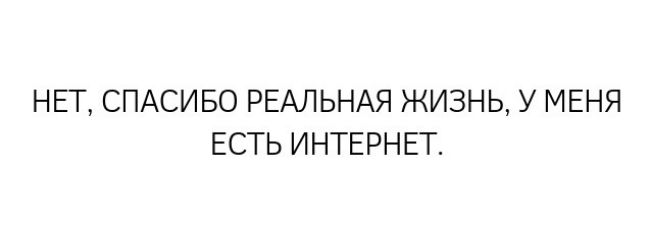 НЕТ СПАСИБО РЕАЛЬНАЯ ЖИЗНЬ У МЕНЯ ЕСТЬ ИНТЕРНЕТ