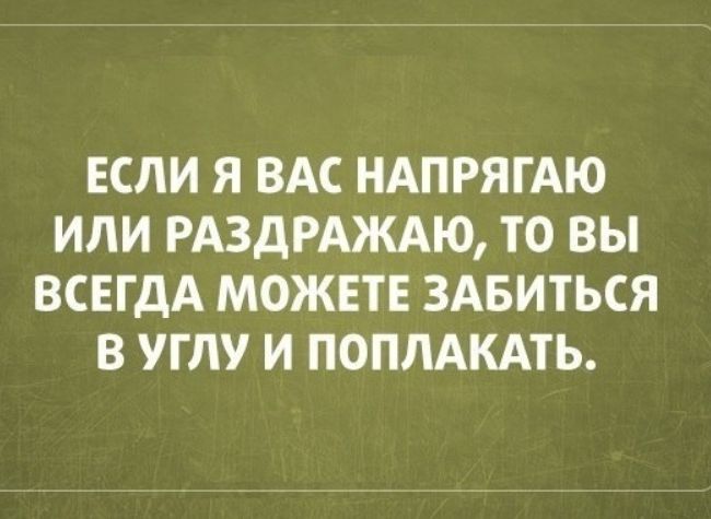 ЕСЛИ Я ВАС НАПРЯГАЮ ИЛИ РАЗДРАЖАЮ ТО ВЫ ВСЕГДА МОЖЕТЕ ЗАБИТЬСЯ В УГЛУ И ПОПЛАКАТЬ