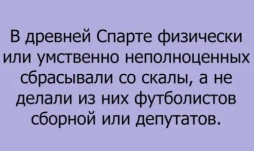 В древней Спарте физически или умсгвенно неполноценных сбрасывали со скалы а не делали из них футболистов сборной или депутатов