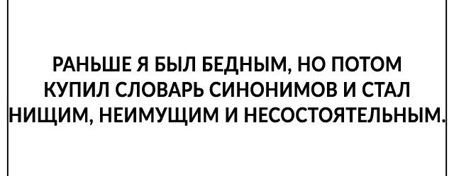 РАНЬШЕ Я БЫЛ БЕДНЫМ НО ПОТОМ КУПИЛ СЛОВАРЬ СИНОНИМОВ И СТАЛ НИЩИМ НЕИМУЩИМ И НЕСОСТОЯТЕЛЬНЫМ