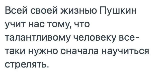 Всей своей жизнью Пушкин учит нас тому что талантливому человеку все таки нужно сначала научиться стрелять