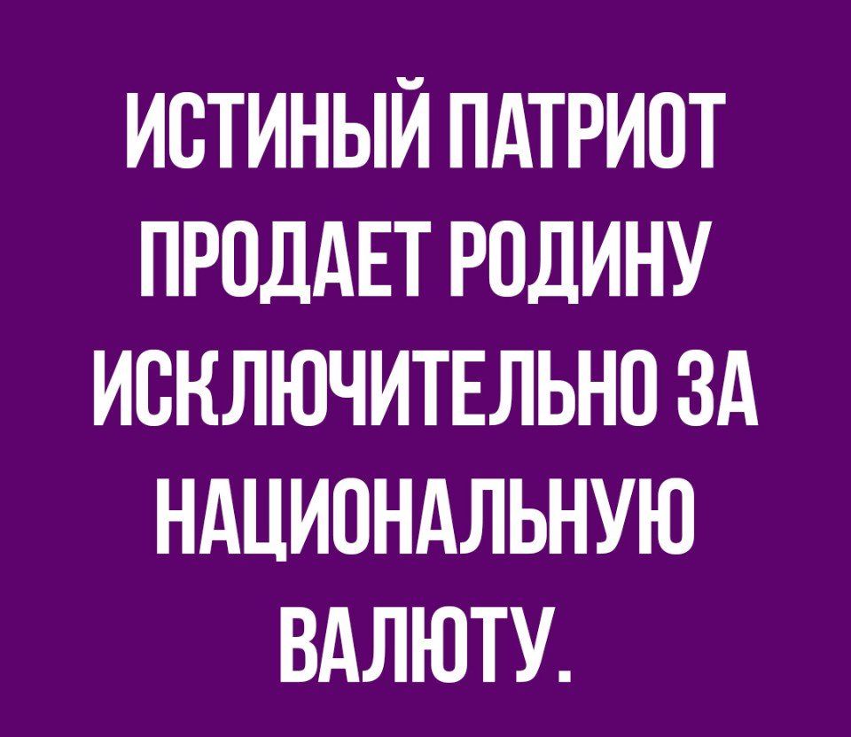 ИСТИНЫЙ ПАТРИПТ ПРОДАЕТ РОДИНУ ИСКЛЮЧИТЕЛЬНО ЗА НАЦИОНАЛЬНУЮ ВАЛЮТУ