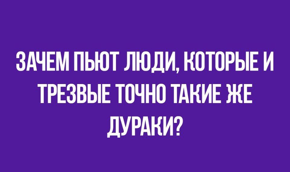 ЗАЧЕМ ПЬЮТ ЛЮДИ КОТОРЫЕ И ТРЕЗВЫЕ ТОЧНО ТАКИЕ ЖЕ дУРАНИ
