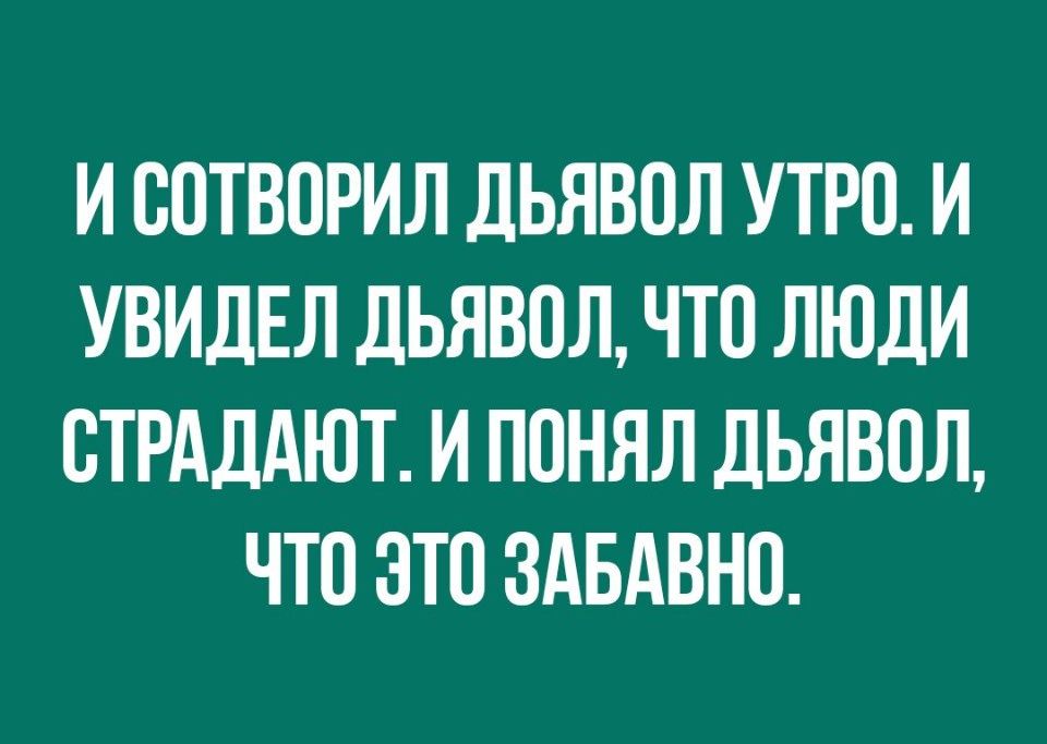 И СОТВОРИЛ ДЬЯВОЛ УТРО И УВИДЕЛ ДЬЯВОЛ ЧТО ЛЮДИ ВТРАДАЮТ И ПОНЯЛ ДЬЯВОЛ ЧТО ЭТО ЗАБАВНО