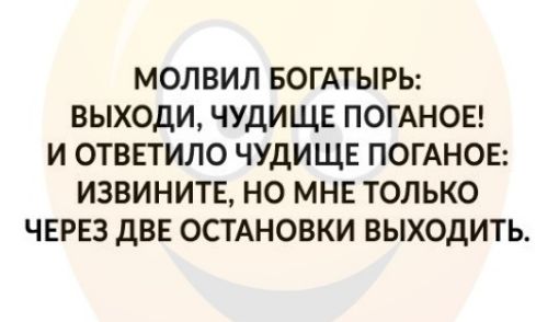 МОЛВИЛ БОГАТЫРЬ ВЫХОДИ ЧУДИЩЕ ПОГАНОЕ И ОТВЕТИЛО ЧУДИЩЕ ПОГАНОЕ ИЗВИНИТЕ НО МНЕ ТОЛЬКО ЧЕРЕЗ дВЕ ОСТАНОВКИ ВЫХОДИТЬ