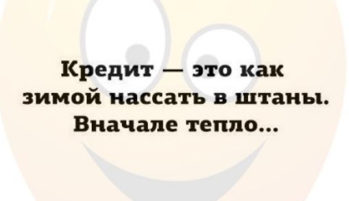 Кредит это как зимой иассать в штаны Вначале тепло