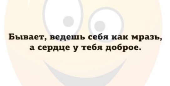 Бывает ведешь себя как мразь а сердце у тебя доброе