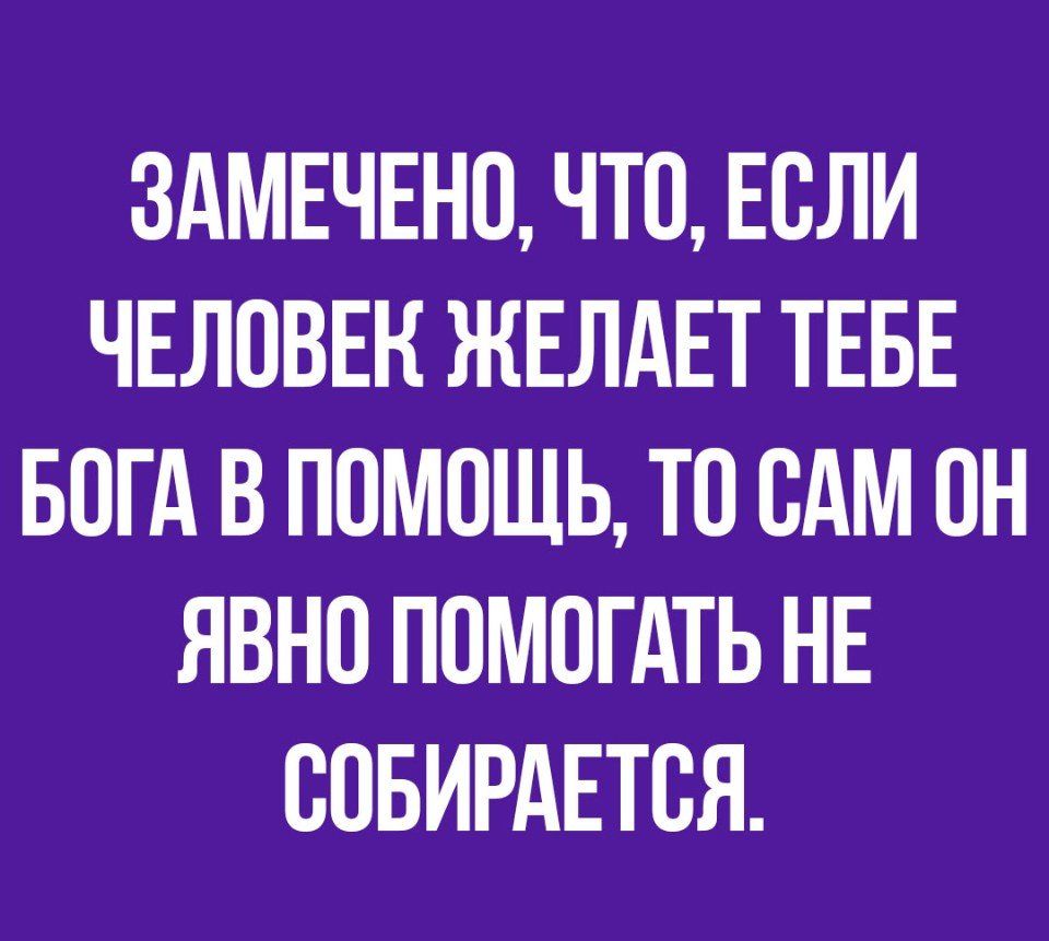 ЗАМЕЧЕНО ЧТО ЕОЛИ ЧЕЛОВЕК ЖЕЛАЕТ ТЕБЕ БОГА В ПОМОЩЬ ТО ОАМ ОН ЯВНО ПОМОГАТЬ НЕ ООБИРАЕТОЯ