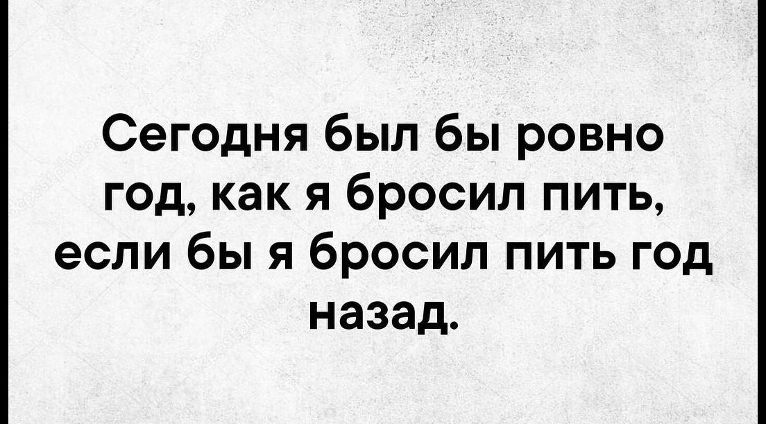 Сегодня был бы ровно год как я бросил пить если бы я бросил пить год назад