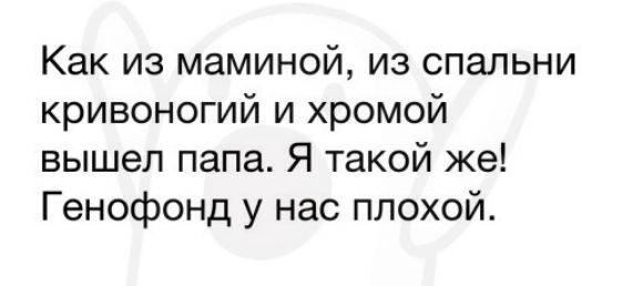 Как из маминой из спальни кривоногий и хромой вышел папа Я такой же Генофонд у нас плохой