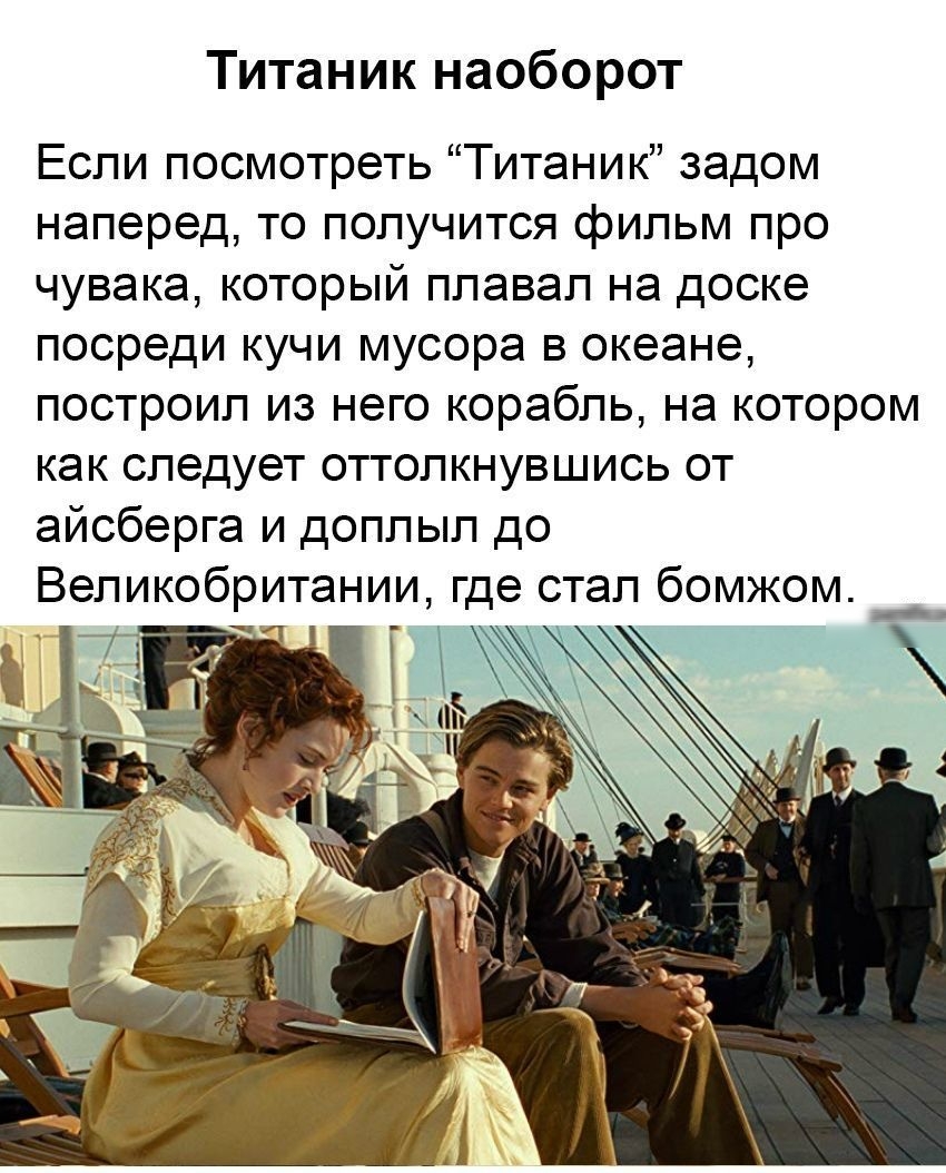 Титаник наоборот Если посмотреть Титаник задом наперед то получится фильм про чувака который плавал на доске посреди кучи мусора в океане построил из него корабль на котором как следует оттолкнувшись от айсберга и доплыл до Великобритании где стал бомжом