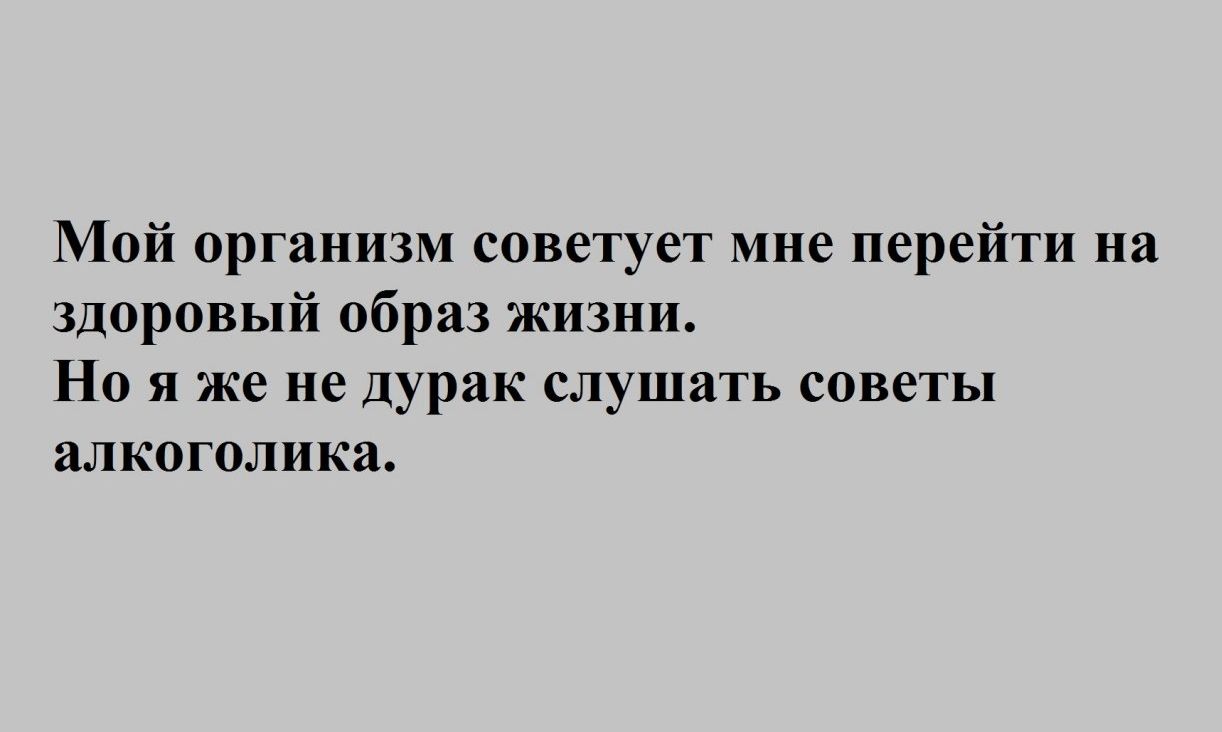 Мой организм советует мне перейти на здоровый образ жизни Но я же не дурак слушать советы алкоголика