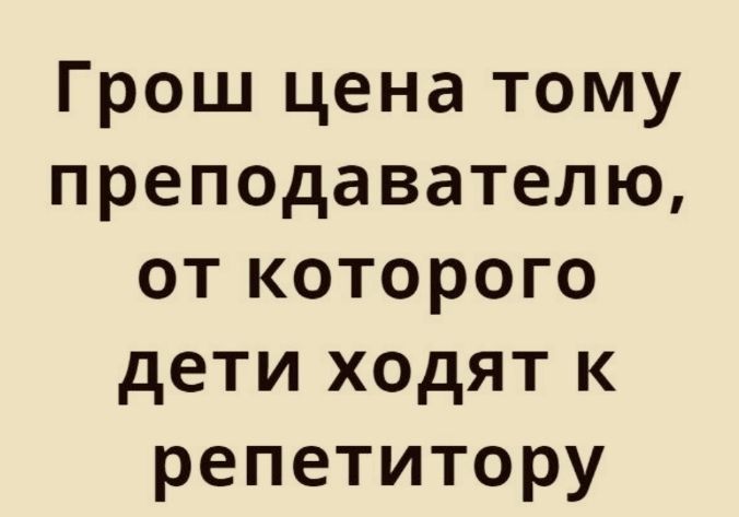 Грош цена тому преподавателю от которого дети ходят к репетитору