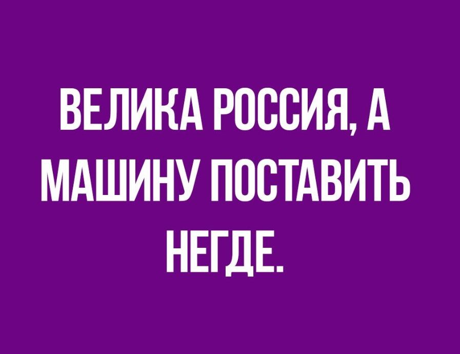 ВЕЛИКА РОССИЯ А МАШИНУ ПОСТАВИТЬ НЕГДЕ