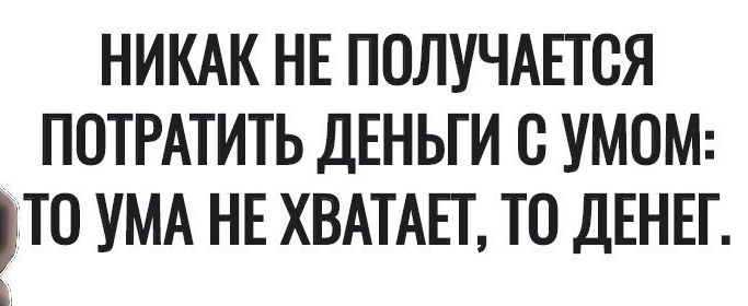 НИКАК НЕ ПОЛУЧАЕТСЯ ПОТРАТИТЬ ДЕНЬГИ С УМОМ ЕТО УМА НЕ ХВАТАЕТ ТО ДЕНЕГ