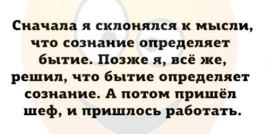 Сначала я склонялся к мысли что сознание определяет бытие Позже я всё же решил что бытие определяет сознание А потом пришёл шеф и пришлось работать