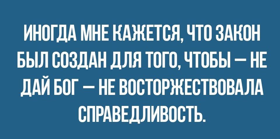 ИНОГДА МНЕ КАЖЕТСЯ ЧТО ЗАКОН БЫЛ СОЗДАН ДЛЯ ТОГО ЧТОБЫ НЕ ДАЙ БОГ НЕ ВООТОРЖЕОТВОВАЛА СПРАВЕДЛИВОСТЬ