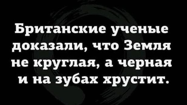Британские ученые доказали что Земля не круглая а черная и на зубах хрустит
