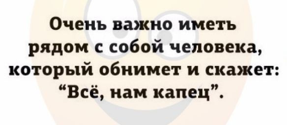 Очень важно иметь рядом с собой человека который обнимет и скажет Всё нам капец