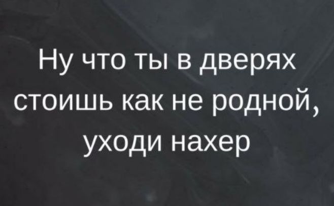 Ну что ты в дверях стоишь как не родной уходи нахер