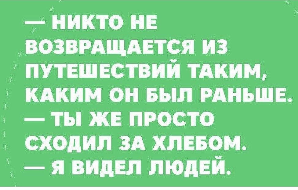 тііникто нв возвРАщАЕтся из путешествий тдким КАКИМ он выл РАНЬШЕ ты же просто сходил зд хлввом я видел людЕй
