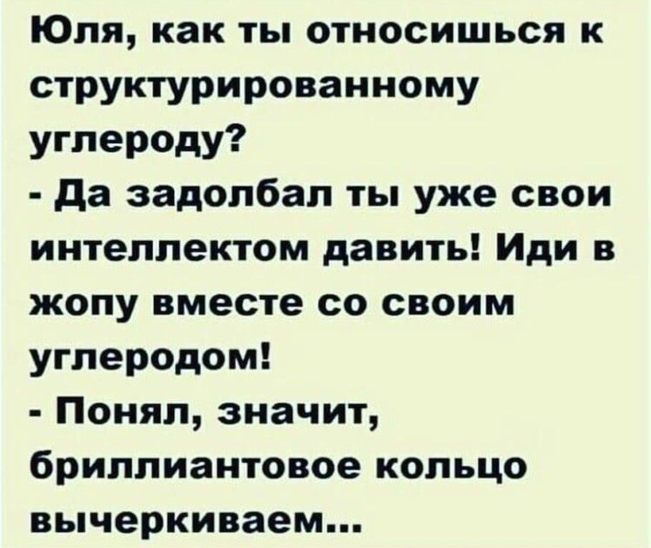 Юля как ты относишься к структурированному углероду да задолбал ты уже свои интеллектом давить Иди в жопу вместе со своим углеродом Понял значит бриллиантовое кольцо вычеркиваем
