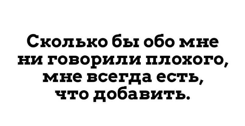 Сколько бы обо мне ни говорили плохого мне всегда есть что добавить