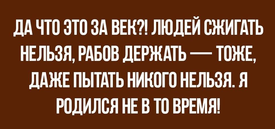 дА ЧТО ЭТО ЗА ВЕН ЛЮДЕЙ ОЖИГАТЬ НЕЛЬЗЯ РАБОВ ДЕРЖАТЬ ТОЖЕ ДАЖЕ ПЫТАТЬ НИКОГО НЕЛЬЗЯ Я РОДИЛОЯ НЕ В ТО ВРЕМЯ