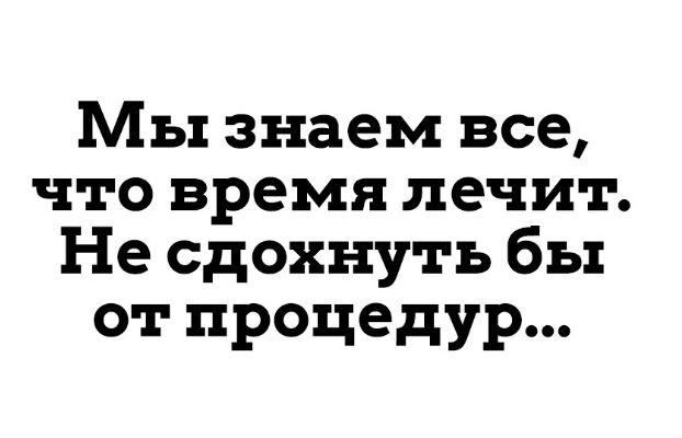 Мы знаем все что время лечит Не сдохнуть бы от процедур