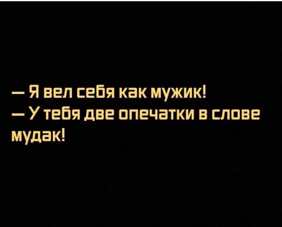 Я вел себя как мужик У тебя две опечатки в слове мудак