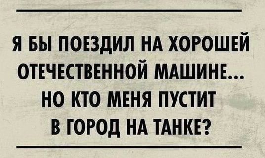 Я БЫ ПОЕЗДИЛ НА ХОРОШЕЙ ОТЕЧЕСТВЕННОЙ МАШИНЕ НО КТО МЕНЯ ПУСТИТ В ГОРОД НА ТАНКЕ