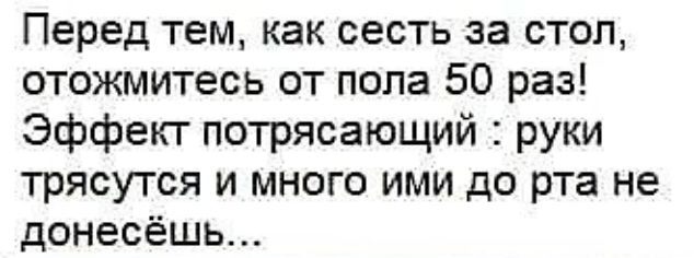 Перед тем как сесть за стол отожмитесь от пола 50 раз Эффект потрясающий руки трясутся и много ими до рта не донесёшь