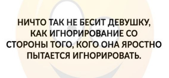 НИЧТО ТАК НЕ БЕСИТ дЕВУШКУ КАК ИГНОРИРОВАНИЕ СО СТОРОНЫ ТОГО КОГО ОНА ЯРОСТНО ПЫТАЕТСЯ ИГНОРИРОВАТЬ