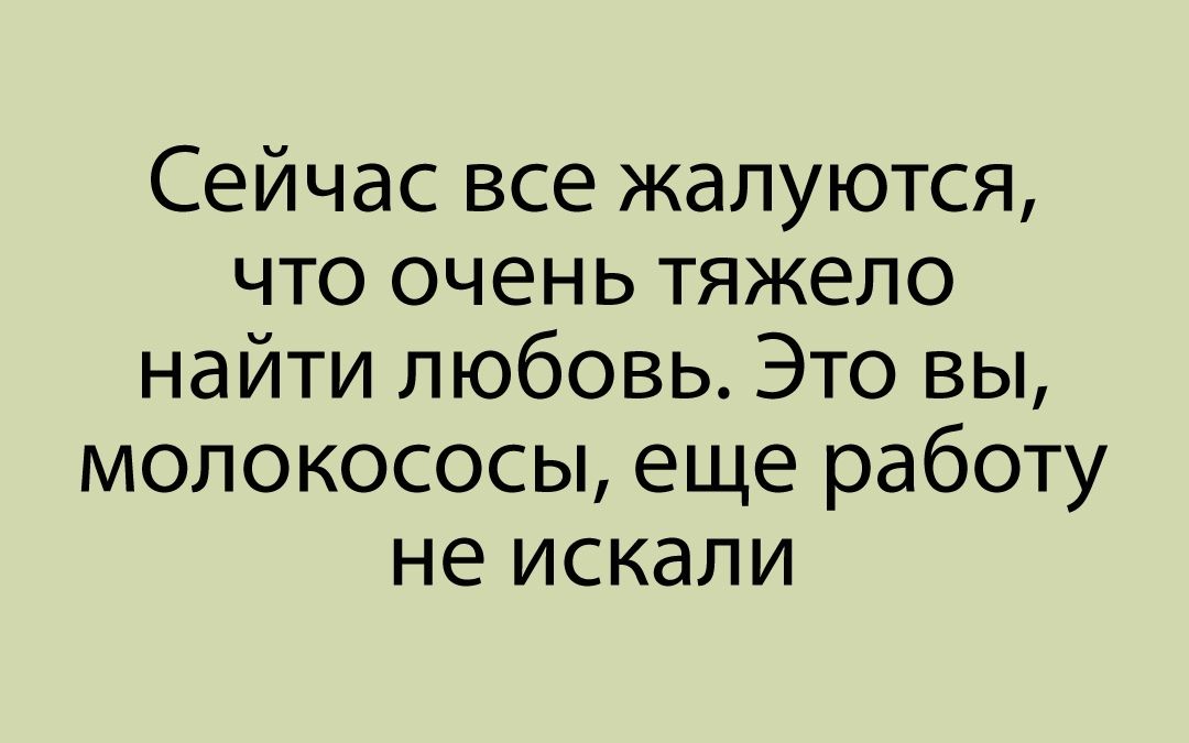 Сейчас все жалуются что очень тяжело найти любовь Это вы молокососы еще работу не искали