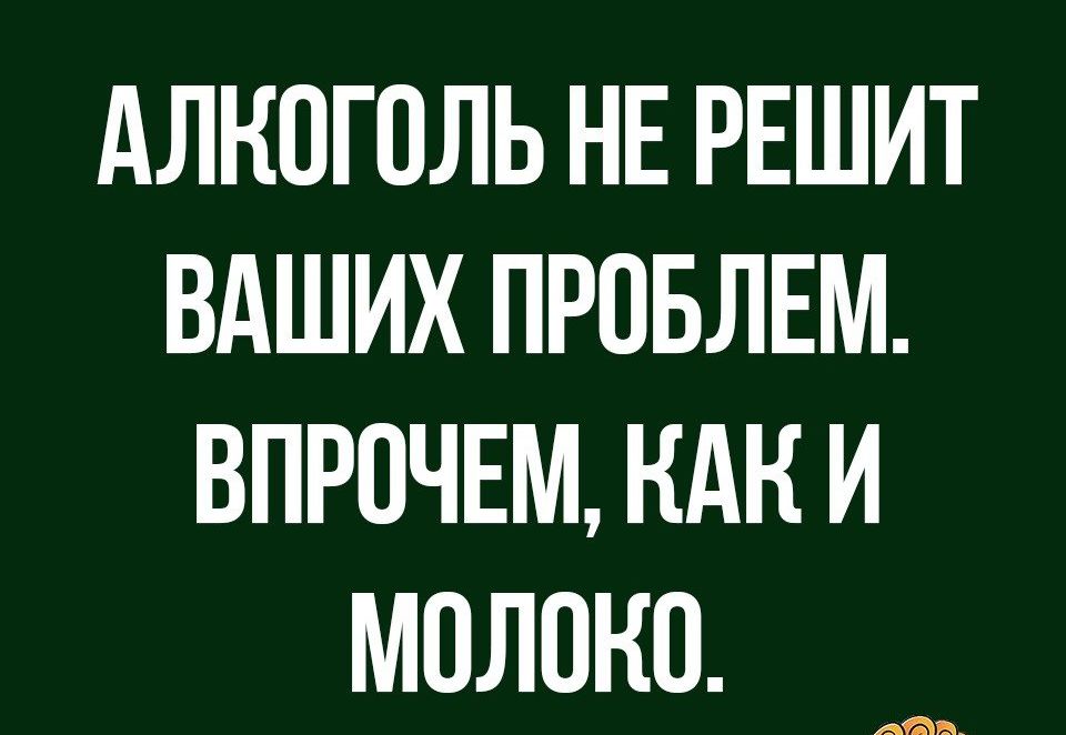 АЛКОГОЛЬ НЕ РЕШИТ ВАШИХ ПРОБЛЕМ ВПРОЧЕМ НАН И МОЛОКО мда