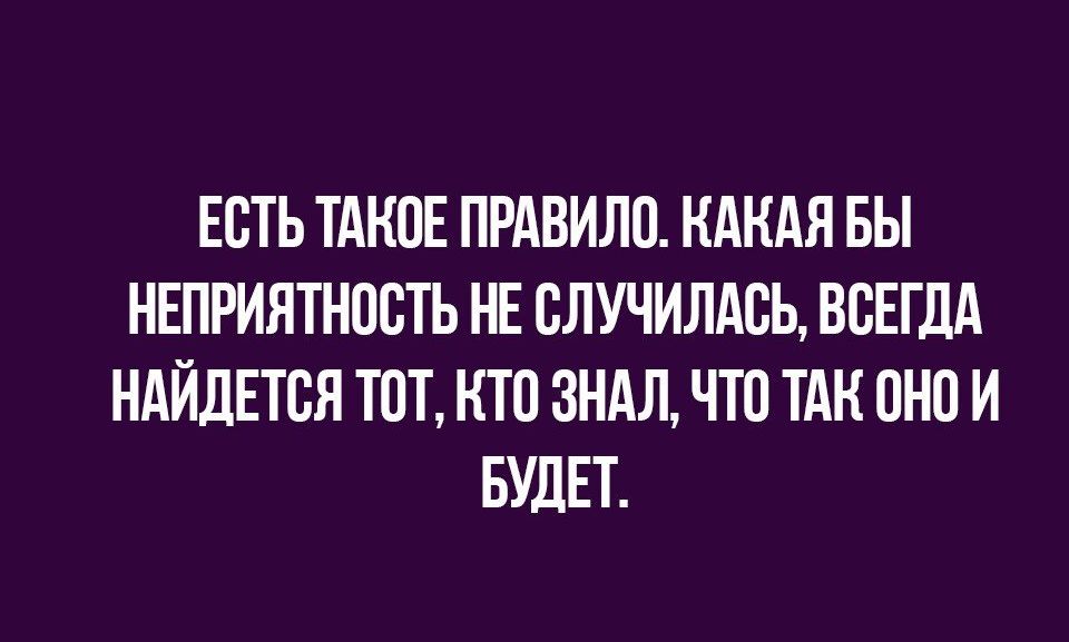 ЕСТЬ ТАКОЕ ПРАВИЛО КАКАЯ БЫ НЕПРИЯТНОВТЬ НЕ ВЛУЧИЛАВЬ ВСЕГДА НАЙДЕТВЯ ТОТ КТО ЗНАЛ ЧТО ТАК ОНО И БУДЕТ