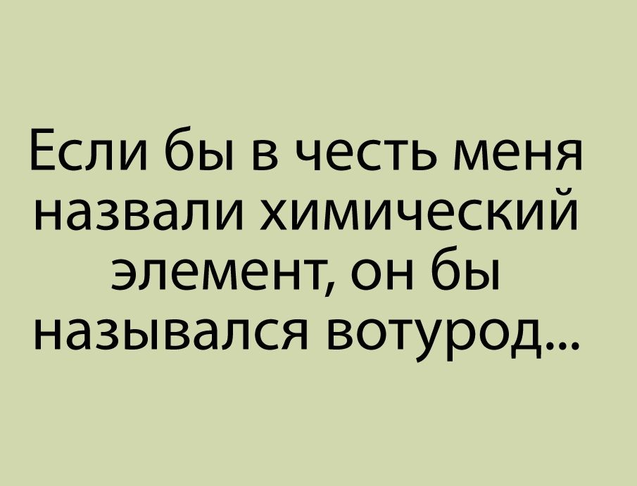 Если бы в честь меня назвали химический элемент он бы назывался вотурод