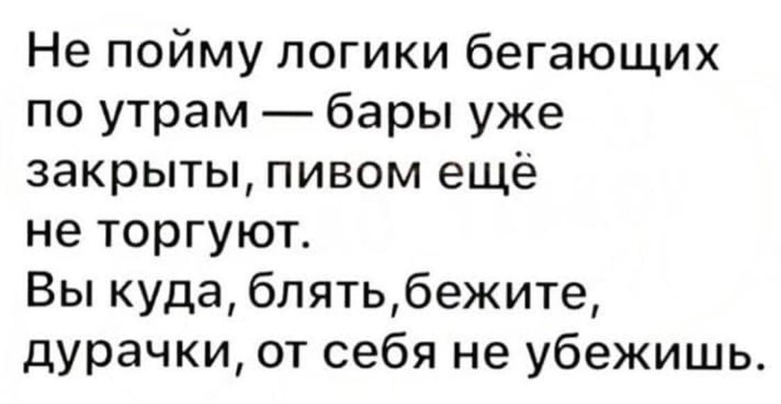 Не пойму логики бегающих по утрам бары уже закрыты пивом ещё не торгуют Вы куда блятьбежите дурачки от себя не убежишь