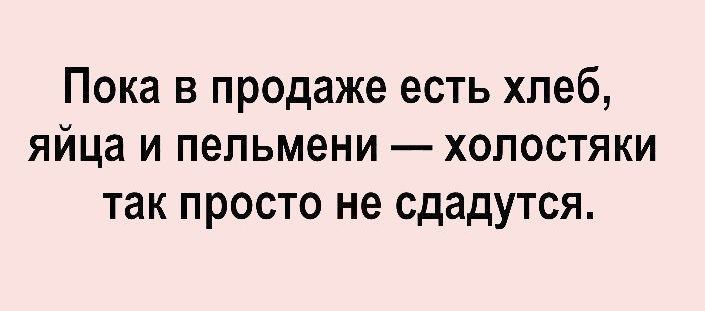 Пока в продаже есть хлеб яйца и пельмени хопостяки так просто не сдадутся