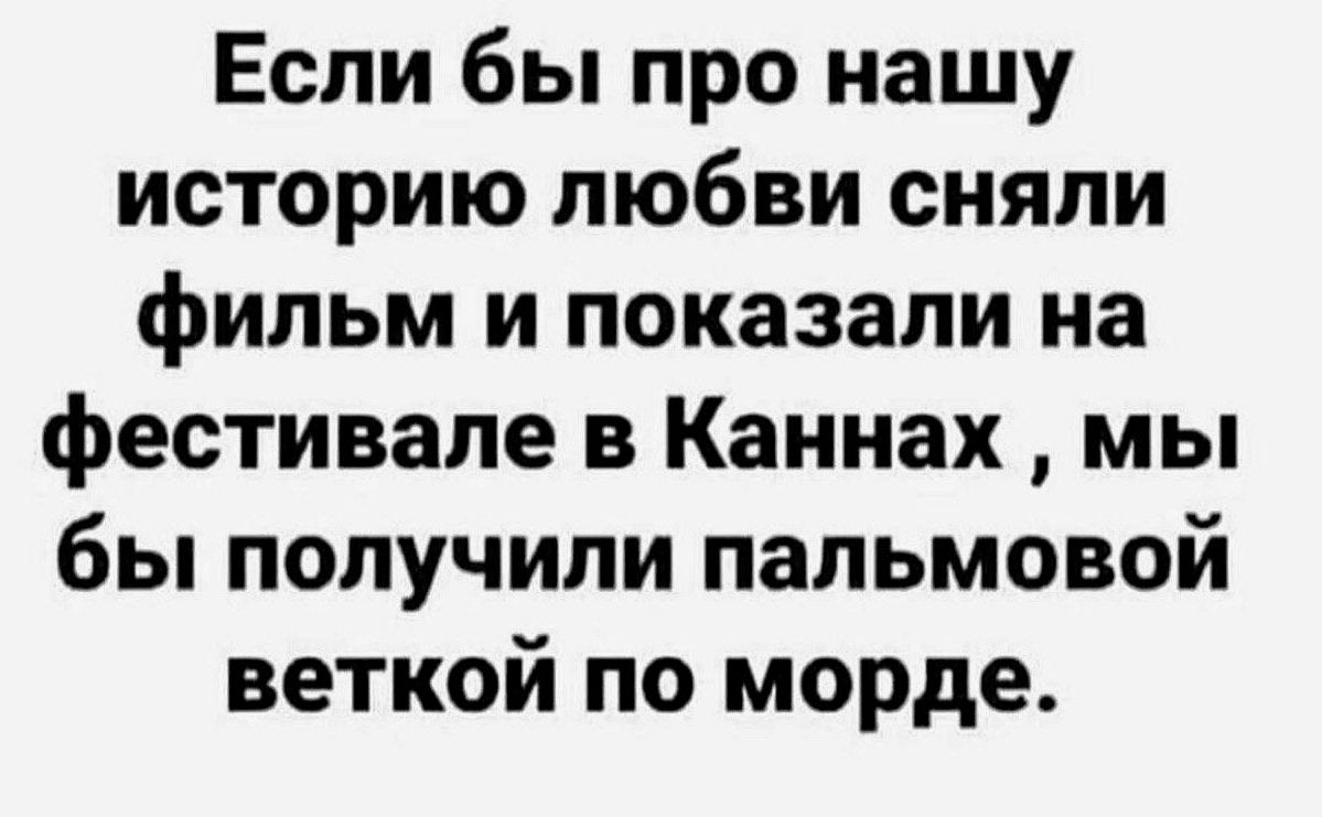Если бы про нашу историю любви сняли фильм и показали на фестивале в Каннах мы бы получили пальмовой веткой по морде