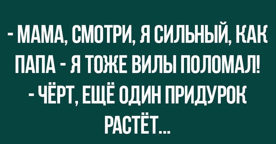 МАМА ВМПТРИ Я ВИЛЬНЫЙ НАН ПАПА Я ТОЖЕ ВИЛЫ ППЛПМАЛ ЧЁРТ ЕЩЁ ШИН ПРИДУРПН РАВТЁТ
